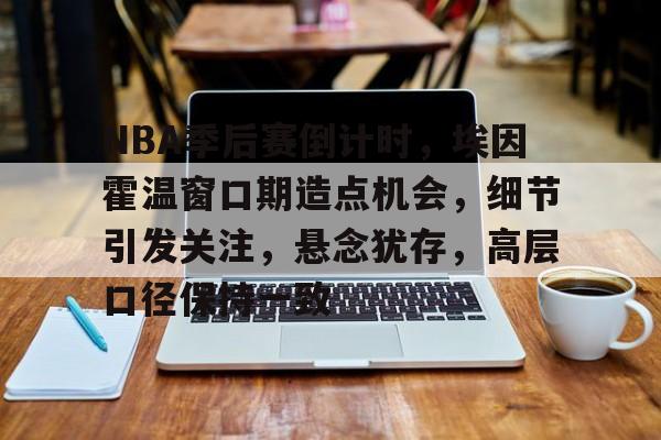 九游官网-关于NBA季后赛倒计时，埃因霍温窗口期造点机会，细节引发关注，悬念犹存，高层口径保持一致的信息