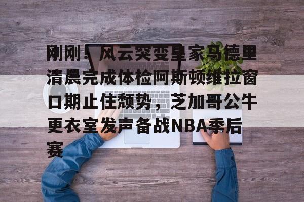 九游APP-包含刚刚！风云突变皇家马德里清晨完成体检阿斯顿维拉窗口期止住颓势，芝加哥公牛更衣室发声备战NBA季后赛的词条