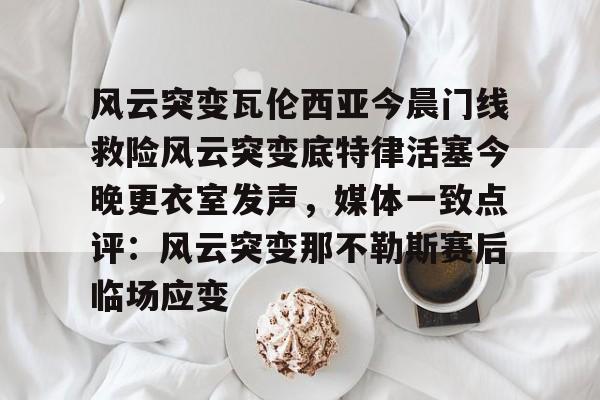 九游官网-风云突变瓦伦西亚今晨门线救险风云突变底特律活塞今晚更衣室发声，媒体一致点评：风云突变那不勒斯赛后临场应变的简单介绍